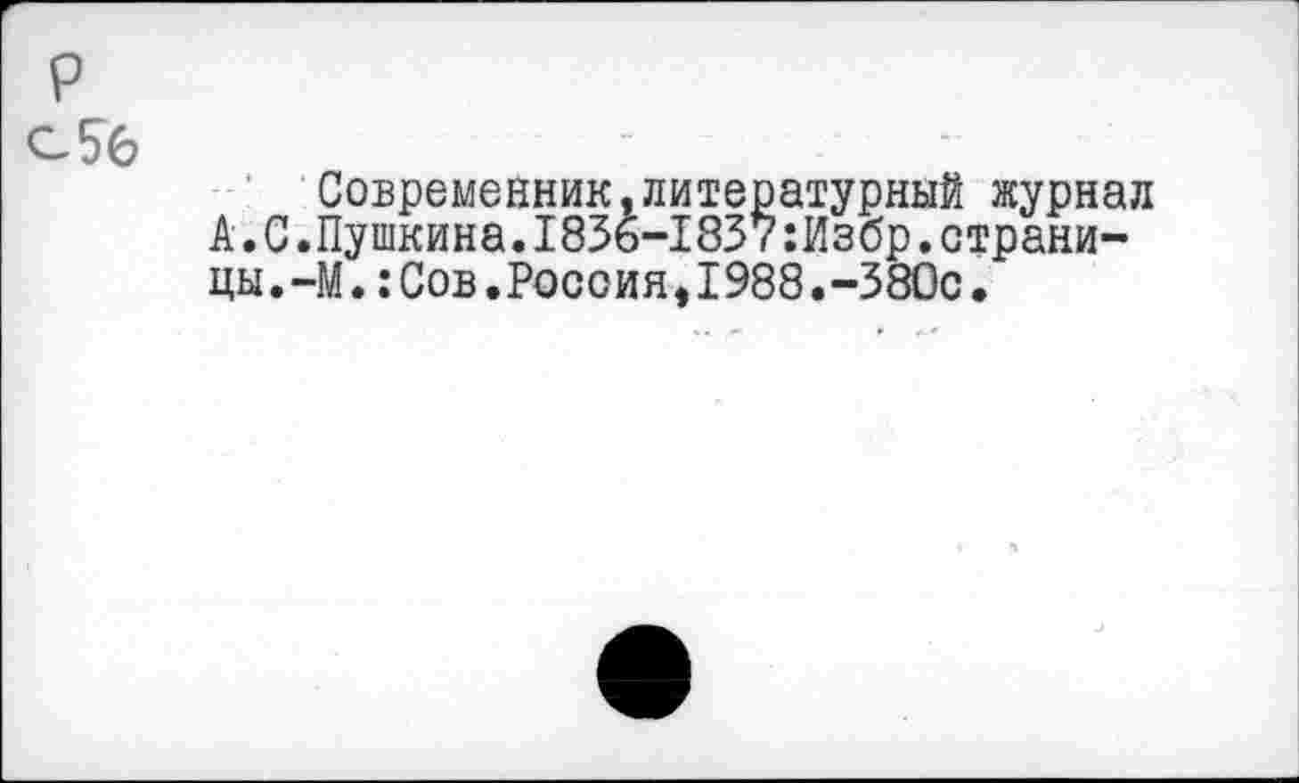 ﻿р
Современник,литературный журнал А.С.Пушкина.1836-1837:Избр.страницы . -М . :Сов.Рос оия >1988.-380с.